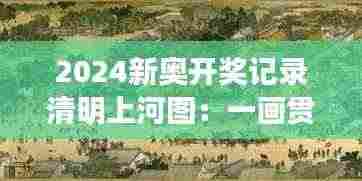 2024新奥开奖记录清明上河图:一画贯通古今,再现历史辉煌
