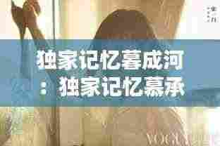 独家记忆暮成河:独家记忆慕承和小说番外篇