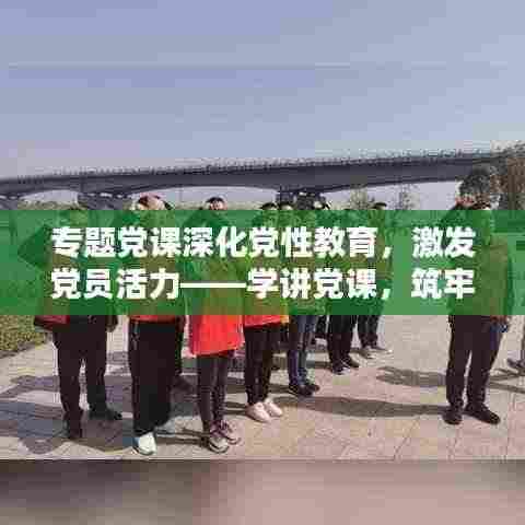 专题党课深化党性教育，激发党员活力——学讲党课，筑牢信仰之基