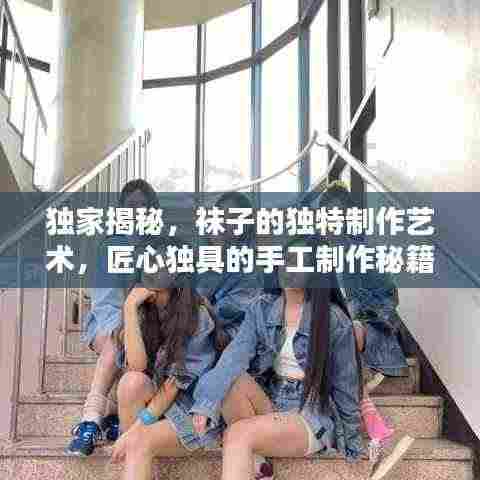 独家揭秘,袜子的独特制作艺术,匠心独具的手工制作秘籍!