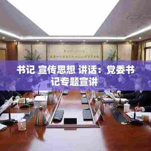 书记 宣传思想 讲话：党委书记专题宣讲 