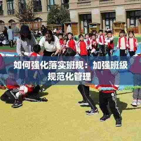 如何强化落实班规：加强班级规范化管理 