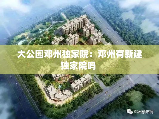 大公园邓州独家院:邓州有新建独家院吗