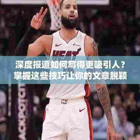 深度报道如何写得更吸引人?掌握这些技巧让你的文章脱颖而出!