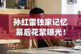 孙红雷独家记忆幕后花絮曝光!