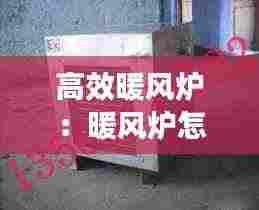高效暖风炉:暖风炉怎么烧才能最好