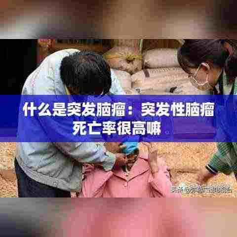 什么是突发脑瘤:突发性脑瘤死亡率很高嘛