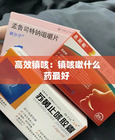 高效镇咳:镇咳嗽什么药最好