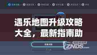 遇乐地图升级攻略大全,最新指南助你轻松升级!