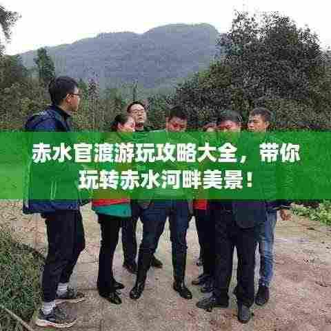 赤水官渡游玩攻略大全,带你玩转赤水河畔美景!