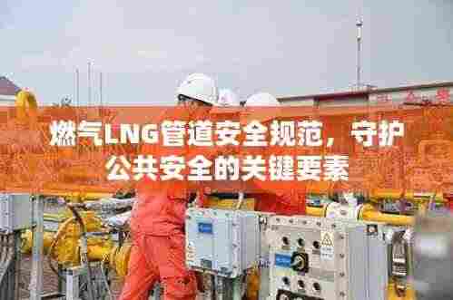 燃气LNG管道安全规范,守护公共安全的关键要素