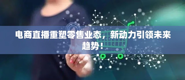 电商直播重塑零售业态,新动力引领未来趋势!