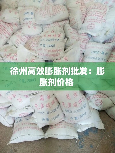 徐州高效膨胀剂批发：膨胀剂价格 