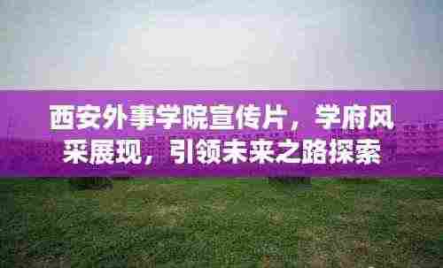西安外事学院宣传片，学府风采展现，引领未来之路探索