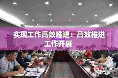 实现工作高效推进：高效推进工作开展 