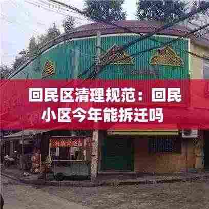 回民区清理规范:回民小区今年能拆迁吗