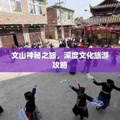 文山神秘之旅,深度文化旅游攻略