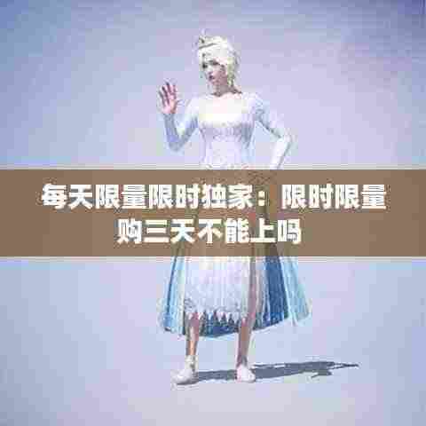 每天限量限时独家:限时限量购三天不能上吗