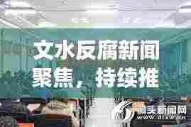 文水反腐新闻聚焦,持续推进反腐倡廉建设,共创良好政治生态