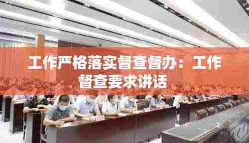 工作严格落实督查督办:工作督查要求讲话