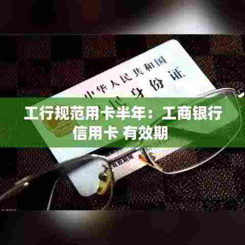 工行规范用卡半年:工商银行信用卡 有效期