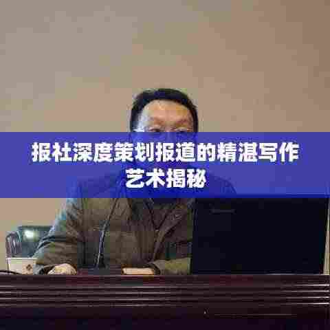 报社深度策划报道的精湛写作艺术揭秘
