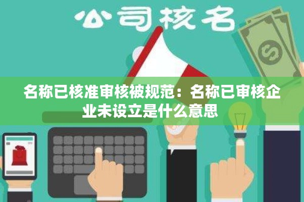 名称已核准审核被规范：名称已审核企业未设立是什么意思 