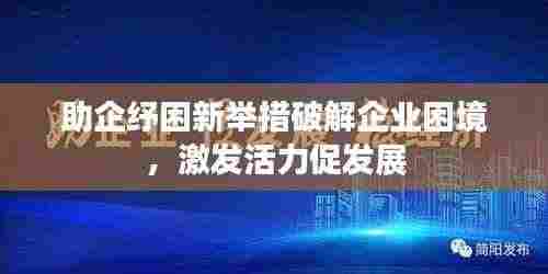 助企纾困新举措破解企业困境,激发活力促发展