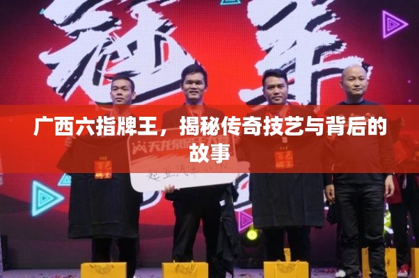 广西六指牌王，揭秘传奇技艺与背后的故事