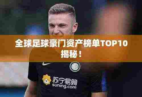 全球足球豪门资产榜单TOP10揭秘!