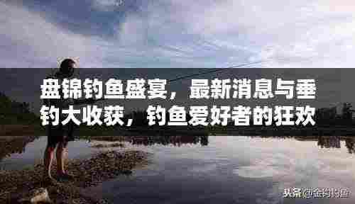 盘锦钓鱼盛宴,最新消息与垂钓大收获,钓鱼爱好者的狂欢时刻