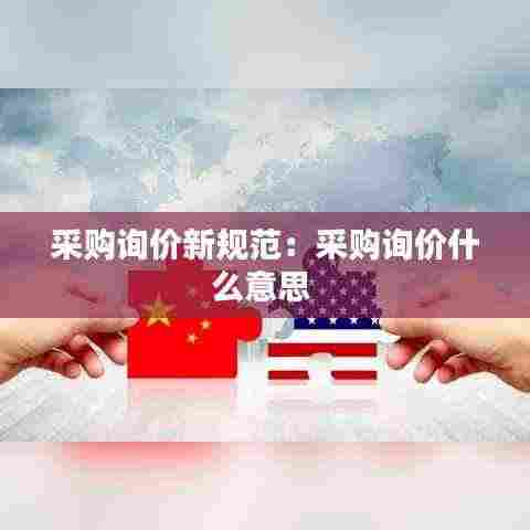采购询价新规范:采购询价什么意思