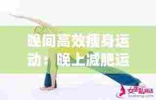 晚间高效瘦身运动:晚上减肥运动七个动作视频