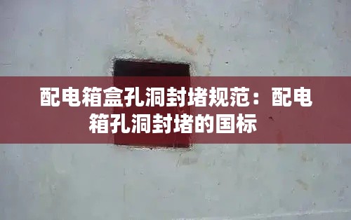 配电箱盒孔洞封堵规范:配电箱孔洞封堵的国标