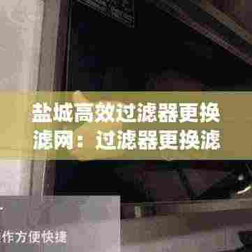 盐城高效过滤器更换滤网：过滤器更换滤芯视频教程 
