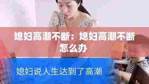 媳妇高潮不断:媳妇高潮不断怎么办