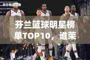 芬兰篮球明星榜单TOP10，谁荣登前十名？