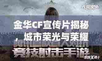 金华CF宣传片揭秘,城市荣光与荣耀之战的震撼瞬间