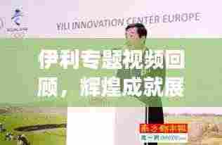 伊利专题视频回顾,辉煌成就展望未来的乳业巨头之路