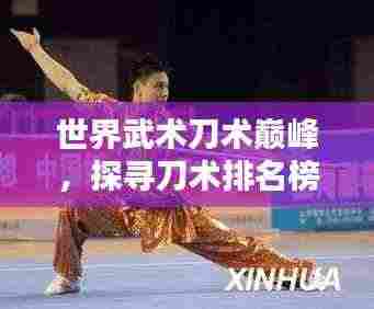 世界武术刀术巅峰，探寻刀术排名榜单！