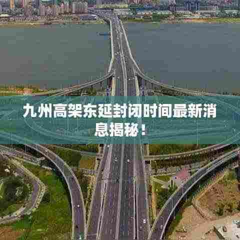 九州高架东延封闭时间最新消息揭秘！