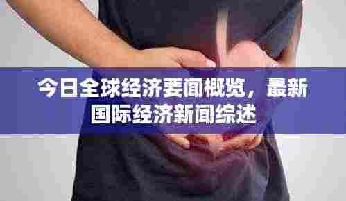 今日全球经济要闻概览，最新国际经济新闻综述