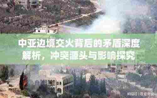 中亚边境交火背后的矛盾深度解析,冲突源头与影响探究