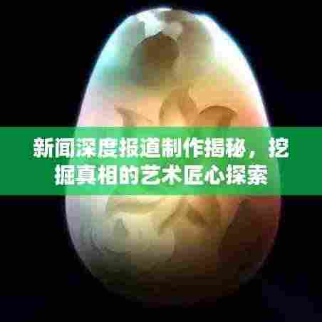 新闻深度报道制作揭秘，挖掘真相的艺术匠心探索