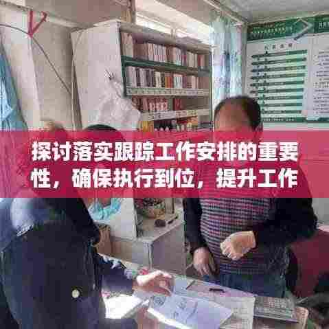 探讨落实跟踪工作安排的重要性，确保执行到位，提升工作效率