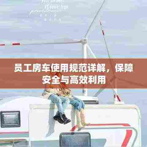 员工房车使用规范详解,保障安全与高效利用