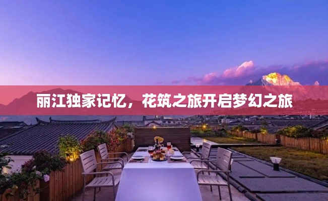 丽江独家记忆，花筑之旅开启梦幻之旅