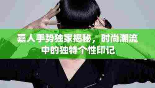 嘉人手势独家揭秘,时尚潮流中的独特个性印记