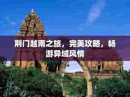 荆门越南之旅,完美攻略,畅游异域风情
