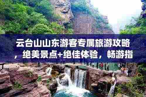 云台山山东游客专属旅游攻略,绝美景点+绝佳体验,畅游指南!